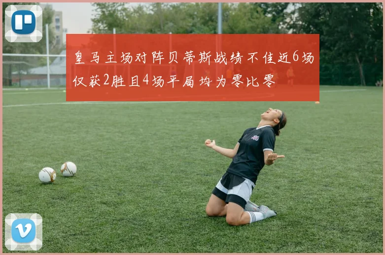 皇马主场对阵贝蒂斯战绩不佳近6场仅获2胜且4场平局均为零比零