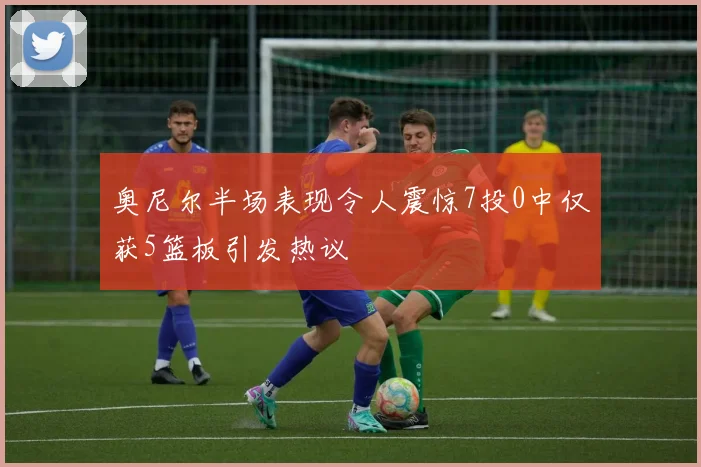 奥尼尔半场表现令人震惊7投0中仅获5篮板引发热议