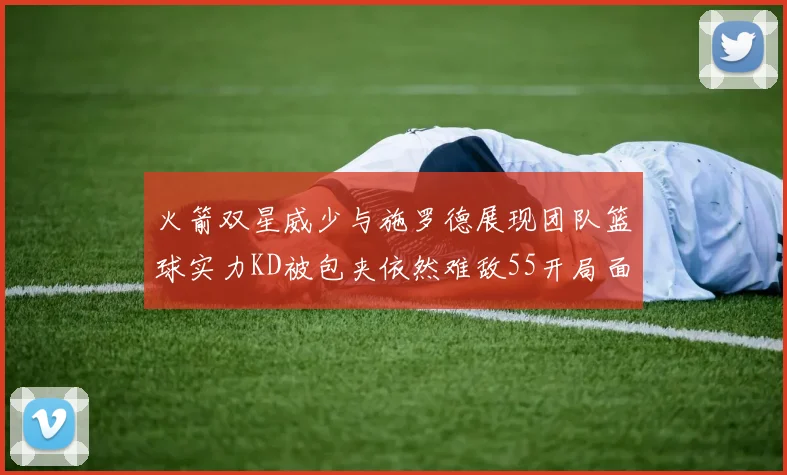 火箭双星威少与施罗德展现团队篮球实力KD被包夹依然难敌55开局面