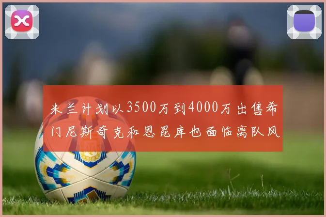 米兰计划以3500万到4000万出售希门尼斯奇克和恩昆库也面临离队风险