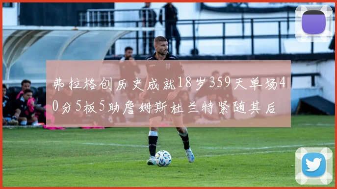 弗拉格创历史成就18岁359天单场40分5板5助詹姆斯杜兰特紧随其后