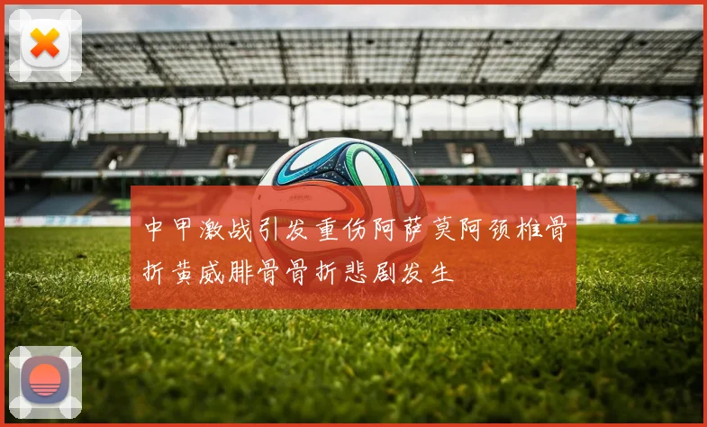 中甲激战引发重伤阿萨莫阿颈椎骨折黄威腓骨骨折悲剧发生