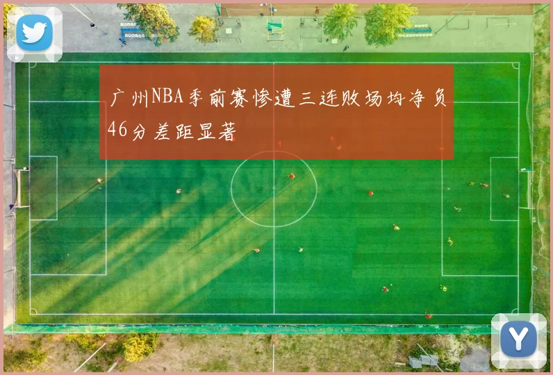 广州NBA季前赛惨遭三连败场均净负46分差距显著