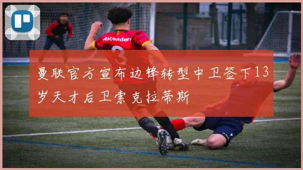 曼联官方宣布边锋转型中卫签下13岁天才后卫索克拉蒂斯