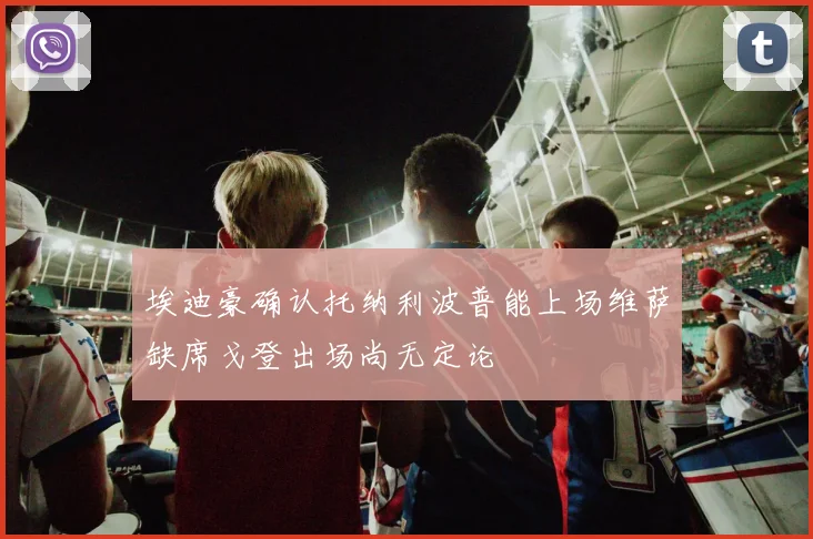 埃迪豪确认托纳利波普能上场维萨缺席戈登出场尚无定论