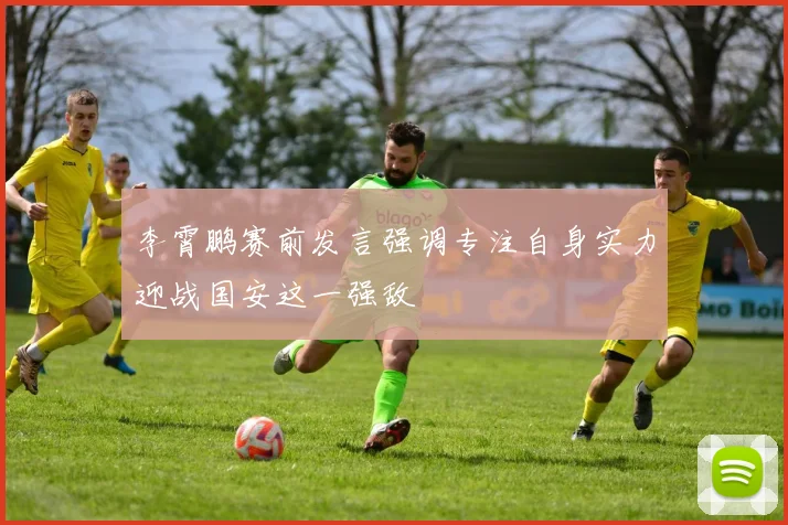 李霄鹏赛前发言强调专注自身实力迎战国安这一强敌