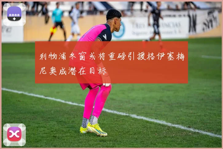 利物浦冬窗或将重磅引援格伊塞梅尼奥成潜在目标