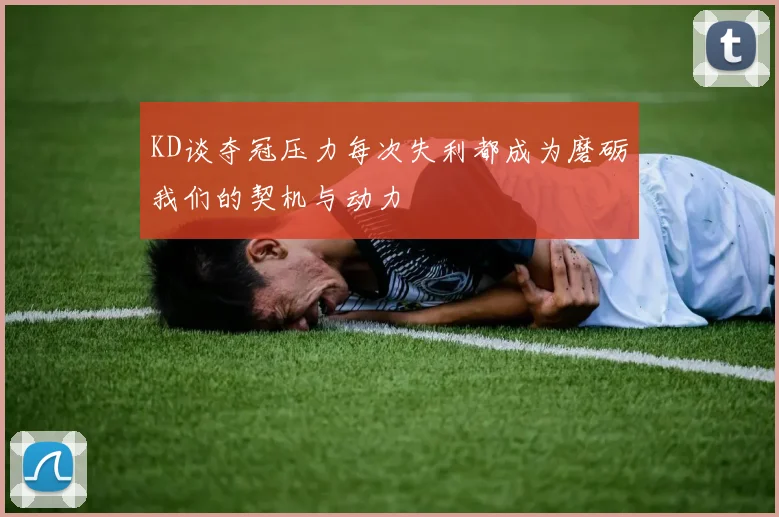 KD谈夺冠压力每次失利都成为磨砺我们的契机与动力
