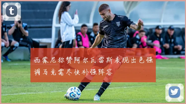 西蒙尼称赞阿尔瓦雷斯表现出色强调马竞需尽快补强阵容