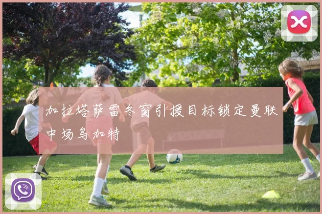 加拉塔萨雷冬窗引援目标锁定曼联中场乌加特
