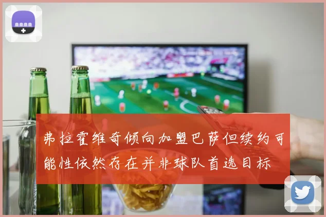 弗拉霍维奇倾向加盟巴萨但续约可能性依然存在并非球队首选目标