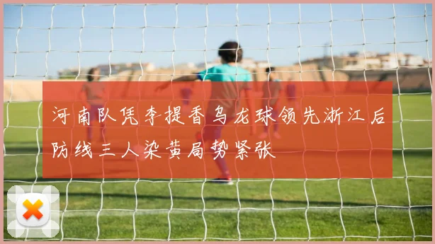 河南队凭李提香乌龙球领先浙江后防线三人染黄局势紧张