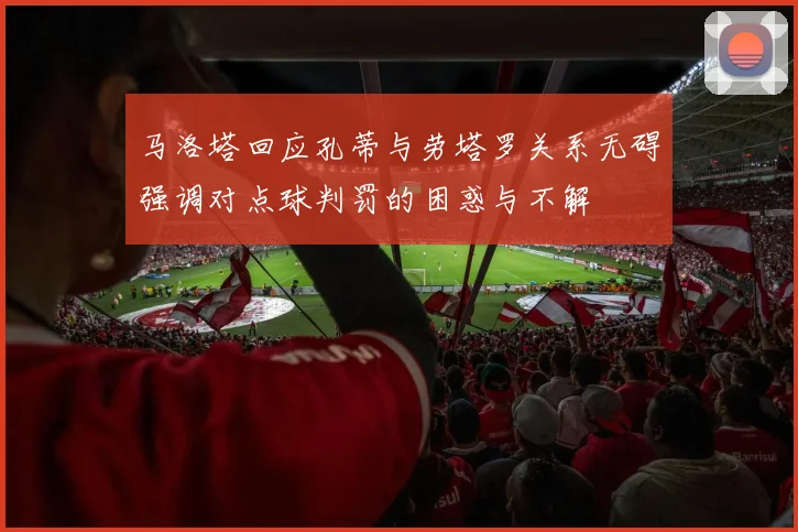马洛塔回应孔蒂与劳塔罗关系无碍强调对点球判罚的困惑与不解