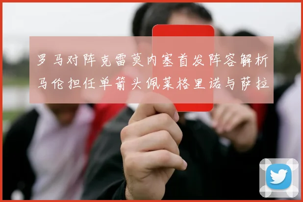 罗马对阵克雷莫内塞首发阵容解析马伦担任单箭头佩莱格里诺与萨拉戈萨双前腰组合