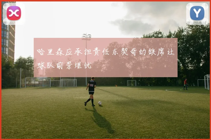 哈里森应承担责任东契奇的缺席让球队前景堪忧