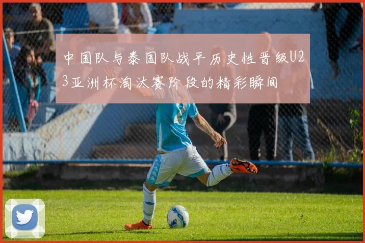 中国队与泰国队战平历史性晋级U23亚洲杯淘汰赛阶段的精彩瞬间