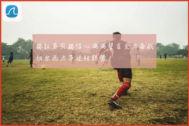 赫拉芬贝赫信心满满誓言全力备战切尔西力争逆转颓势