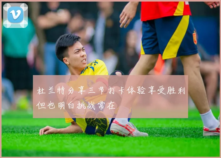 杜兰特分享三节打卡体验享受胜利但也明白挑战常在