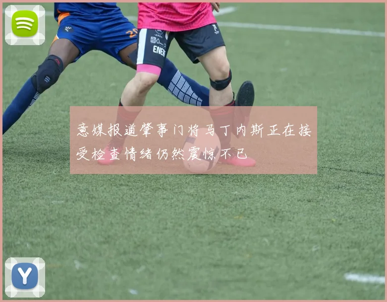 意媒报道肇事门将马丁内斯正在接受检查情绪仍然震惊不已
