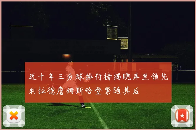 近十年三分球排行榜揭晓库里领先利拉德詹姆斯哈登紧随其后