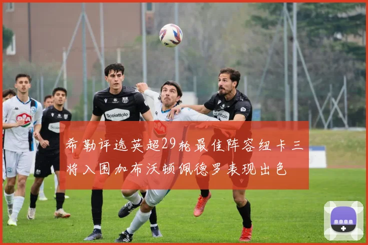 希勒评选英超29轮最佳阵容纽卡三将入围加布沃顿佩德罗表现出色