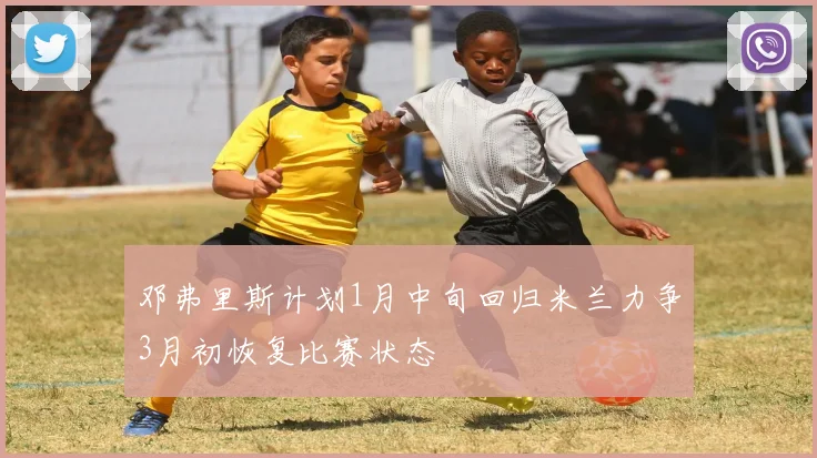 邓弗里斯计划1月中旬回归米兰力争3月初恢复比赛状态