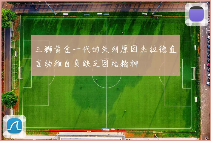三狮黄金一代的失利原因杰拉德直言幼稚自负缺乏团结精神