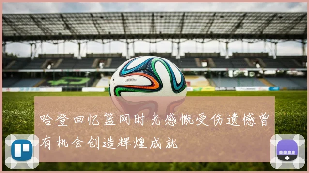 哈登回忆篮网时光感慨受伤遗憾曾有机会创造辉煌成就