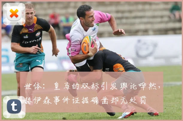 世体：皇马的双标引发舆论哗然，赫伊森事件证据确凿却无处罚