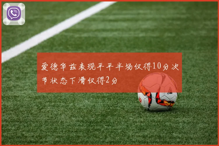 爱德华兹表现平平半场仅得10分次节状态下滑仅得2分