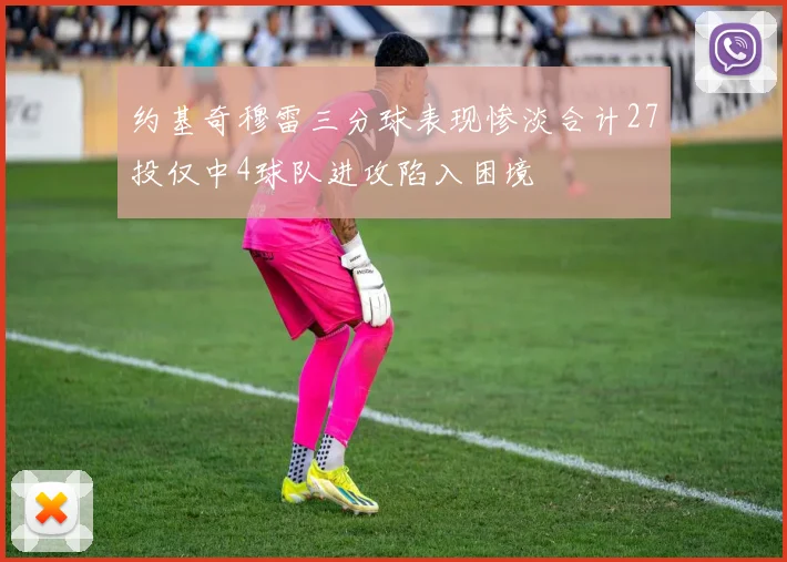 约基奇穆雷三分球表现惨淡合计27投仅中4球队进攻陷入困境