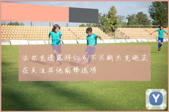 法尔克透露拜仁或不买断杰克逊正在关注其他前锋选项