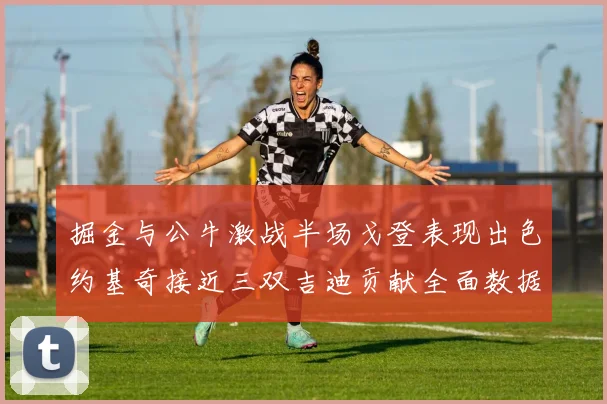 掘金与公牛激战半场戈登表现出色约基奇接近三双吉迪贡献全面数据