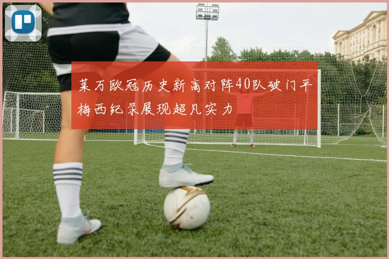 莱万欧冠历史新高对阵40队破门平梅西纪录展现超凡实力