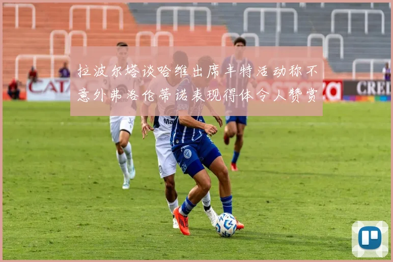 拉波尔塔谈哈维出席丰特活动称不意外弗洛伦蒂诺表现得体令人赞赏