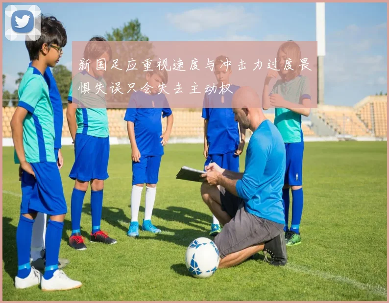 新国足应重视速度与冲击力过度畏惧失误只会失去主动权