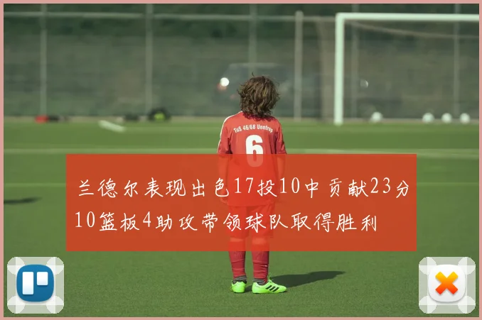 兰德尔表现出色17投10中贡献23分10篮板4助攻带领球队取得胜利