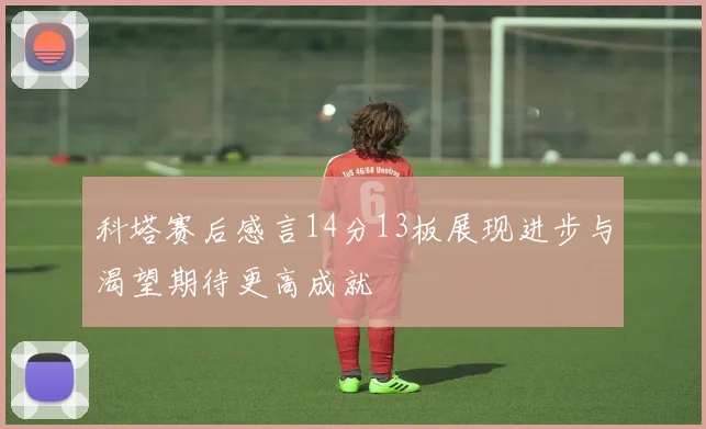 科塔赛后感言14分13板展现进步与渴望期待更高成就