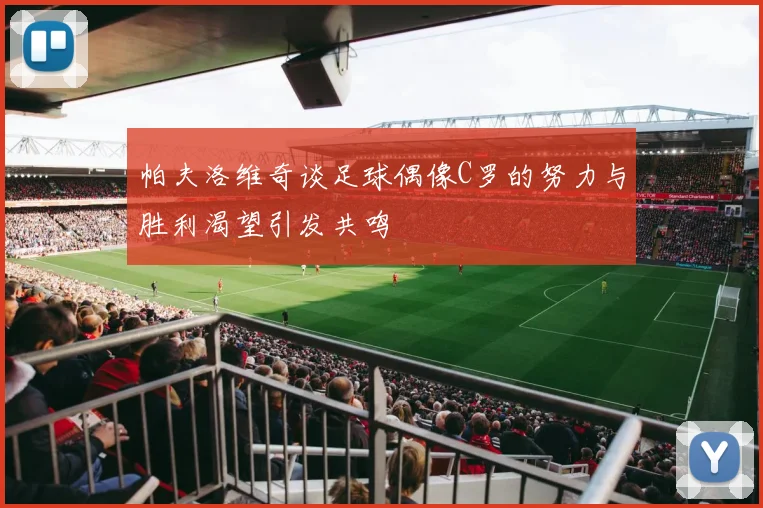 帕夫洛维奇谈足球偶像C罗的努力与胜利渴望引发共鸣