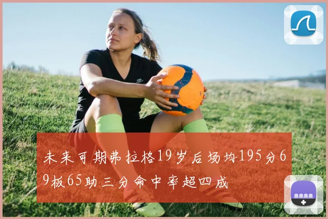未来可期弗拉格19岁后场均195分69板65助三分命中率超四成