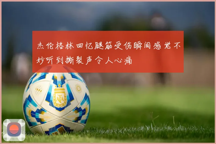 杰伦格林回忆腿筋受伤瞬间感觉不妙听到撕裂声令人心痛