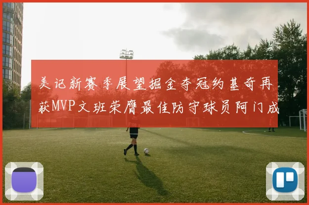 美记新赛季展望掘金夺冠约基奇再获MVP文班荣膺最佳防守球员阿门成进步最快球员