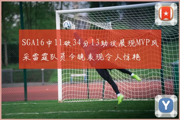 SGA16中11砍34分13助攻展现MVP风采雷霆队员今晚表现令人惊艳