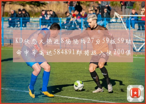 KD状态火热近8场场均27分59板59助命中率高达584891即将迈入快200俱乐部