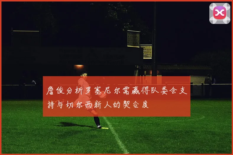 詹俊分析罗塞尼尔需赢得队委会支持与切尔西新人的契合度