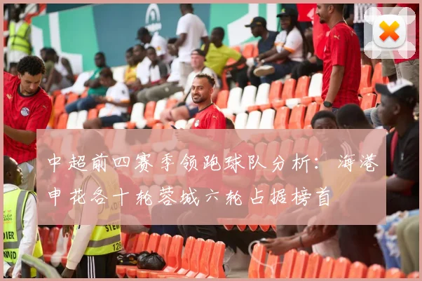 中超前四赛季领跑球队分析：海港申花各十轮蓉城六轮占据榜首