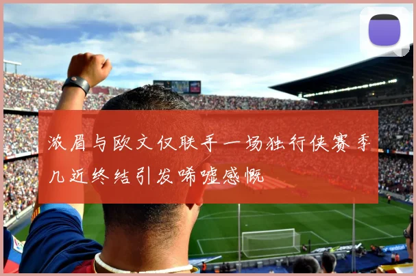 浓眉与欧文仅联手一场独行侠赛季几近终结引发唏嘘感慨