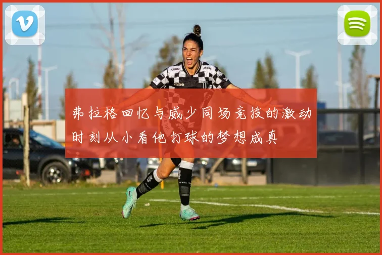 弗拉格回忆与威少同场竞技的激动时刻从小看他打球的梦想成真