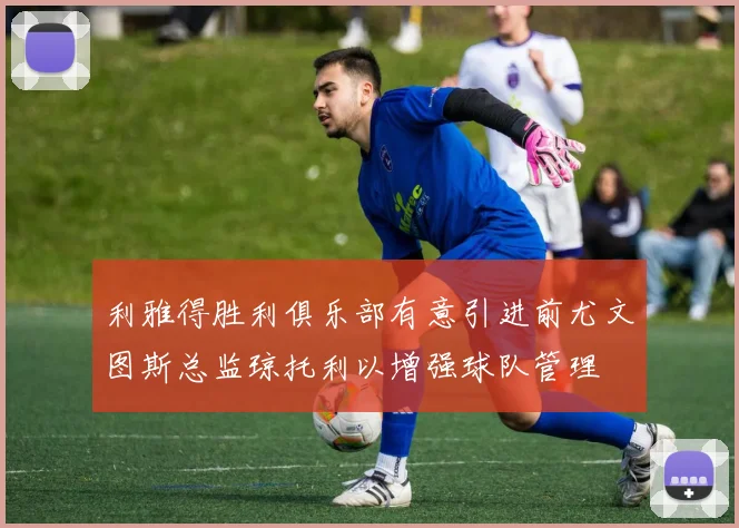 利雅得胜利俱乐部有意引进前尤文图斯总监琼托利以增强球队管理