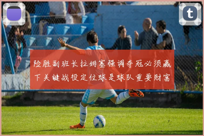 险胜副班长拉姆塞强调夺冠必须赢下关键战役定位球是球队重要财富